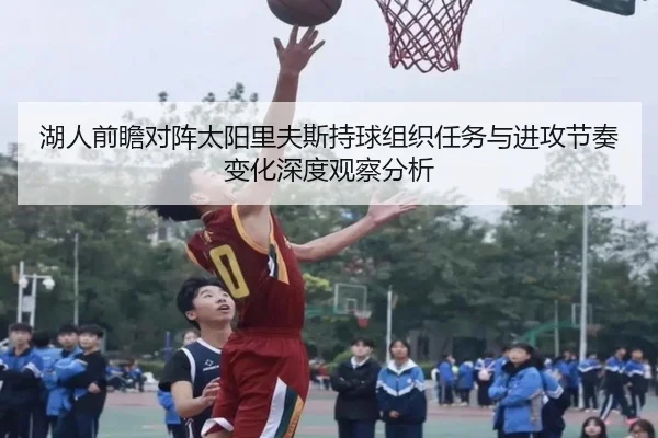 湖人前瞻对阵太阳里夫斯持球组织任务与进攻节奏变化深度观察分析