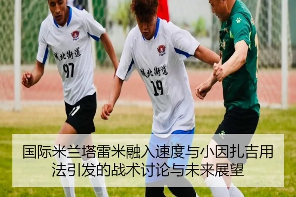 国际米兰塔雷米融入速度与小因扎吉用法引发的战术讨论与未来展望