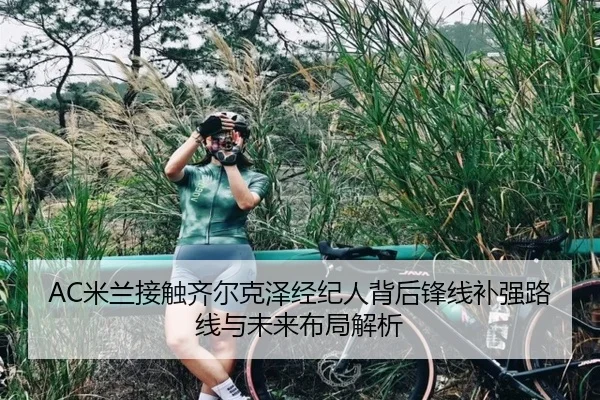 AC米兰接触齐尔克泽经纪人背后锋线补强路线与未来布局解析