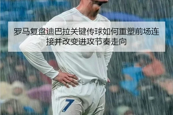 罗马复盘迪巴拉关键传球如何重塑前场连接并改变进攻节奏走向