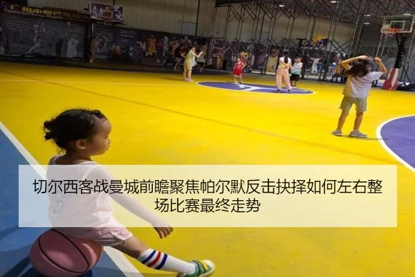切尔西客战曼城前瞻聚焦帕尔默反击抉择如何左右整场比赛最终走势