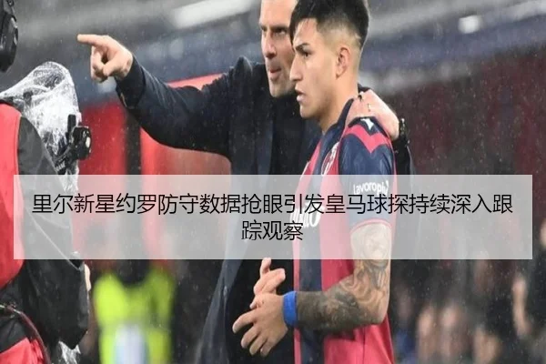 里尔新星约罗防守数据抢眼引发皇马球探持续深入跟踪观察