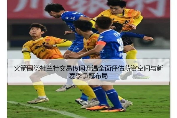 火箭围绕杜兰特交易传闻升温全面评估薪资空间与新赛季争冠布局