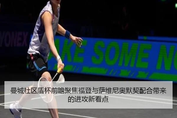 曼城社区盾杯前瞻聚焦福登与萨维尼奥默契配合带来的进攻新看点